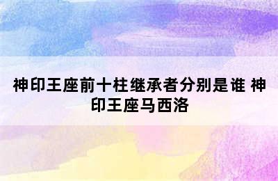 神印王座前十柱继承者分别是谁 神印王座马西洛